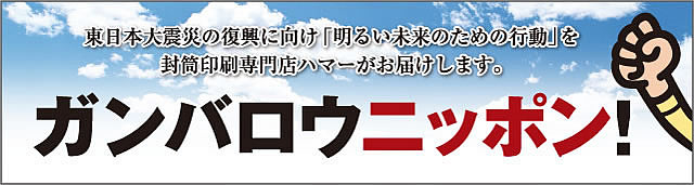 東日本大震災の復興に向け「明るい未来のための行動」を封筒印刷専門店ハマーがお届けします。
ガンバロウニッポン！