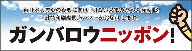 東日本大震災の復興に向け「明るい未来のための行動」を封筒印刷専門店ハマーがお届けします。
ガンバロウニッポン！