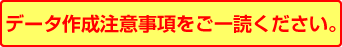 データ作成注意事項をご一読ください。